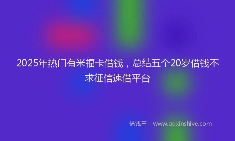 2025年热门有米福卡借钱，总结五个20岁借钱不求征信速借平台