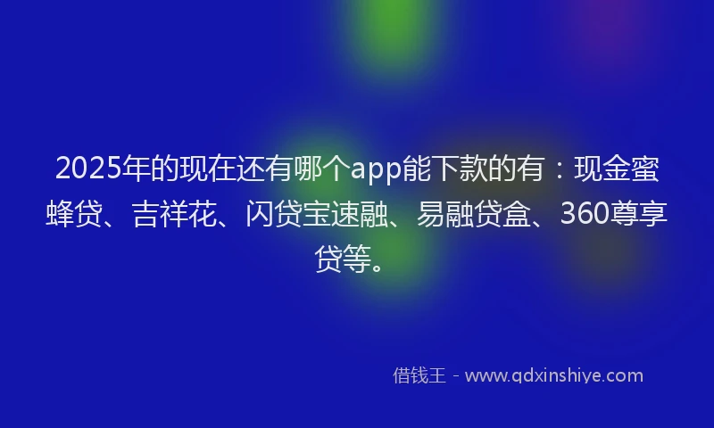 2025年的现在还有哪个app能下款的有：现金蜜蜂贷、吉祥花、闪贷宝速融、易融贷盒、360尊享贷等。