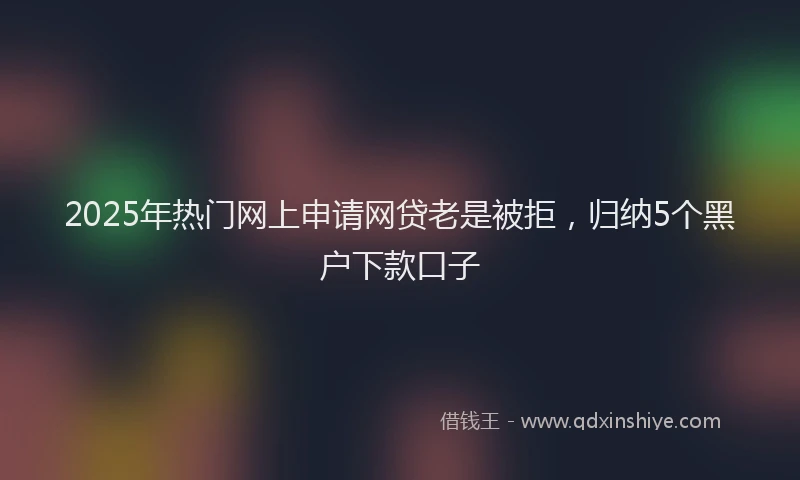 2025年热门网上申请网贷老是被拒，归纳5个黑户下款口子