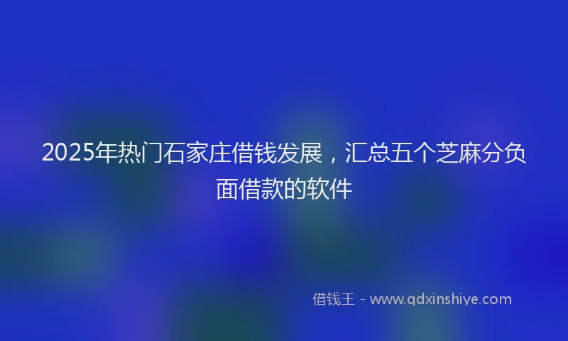 2025年热门石家庄借钱发展，汇总五个芝麻分负面借款的软件