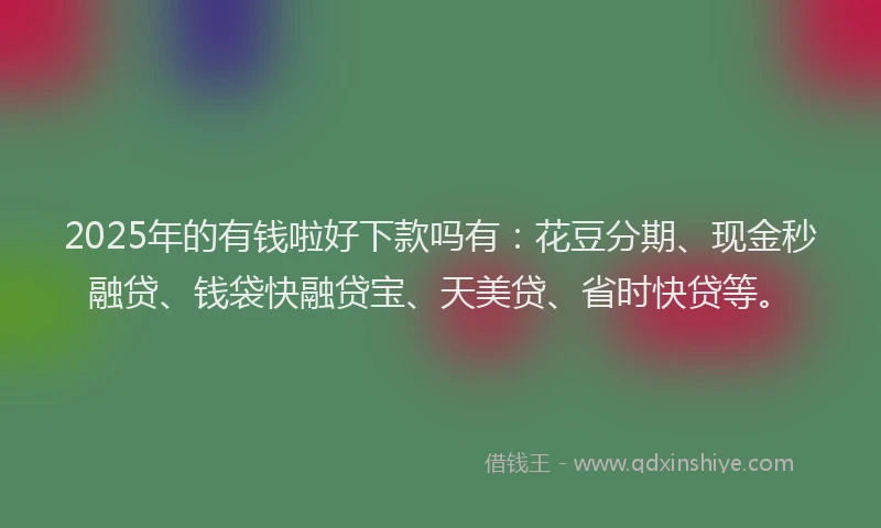 2025年的有钱啦好下款吗有：花豆分期、现金秒融贷、钱袋快融贷宝、天美贷、省时快贷等。