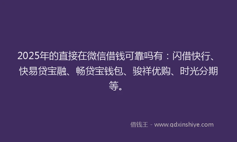 2025年的直接在微信借钱可靠吗有：闪借快行、快易贷宝融、畅贷宝钱包、骏祥优购、时光分期等。