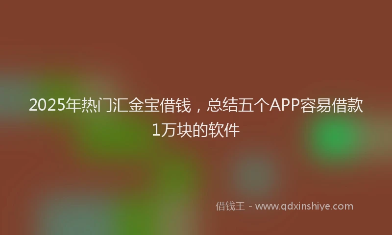 2025年热门汇金宝借钱，总结五个APP容易借款1万块的软件