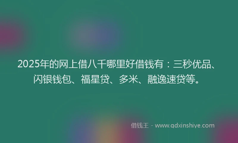 2025年的网上借八千哪里好借钱有：三秒优品、闪银钱包、福星贷、多米、融逸速贷等。