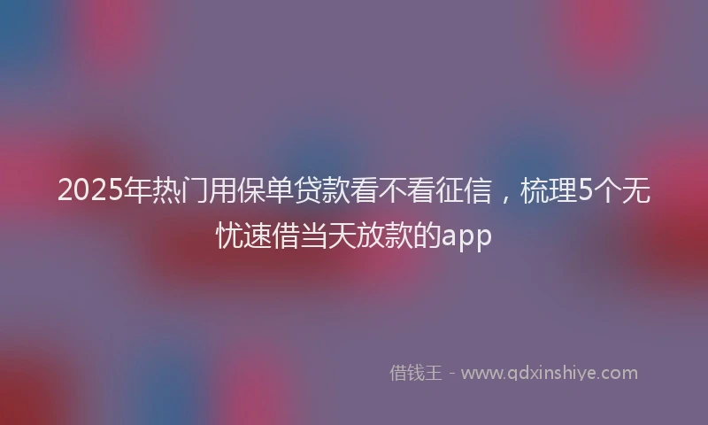 2025年热门用保单贷款看不看征信，梳理5个无忧速借当天放款的app