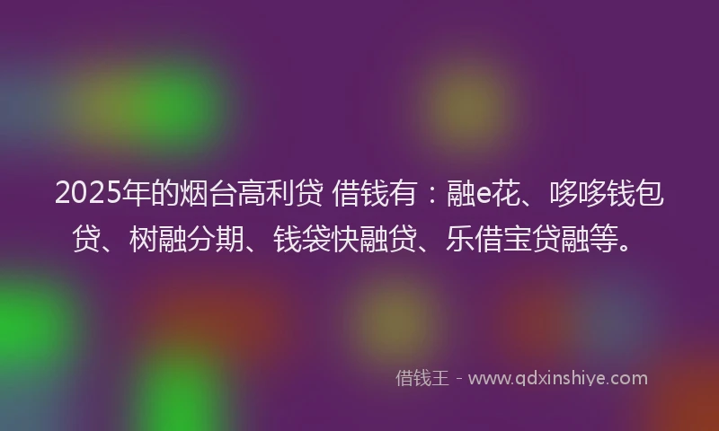 2025年的烟台高利贷 借钱有：融e花、哆哆钱包贷、树融分期、钱袋快融贷、乐借宝贷融等。