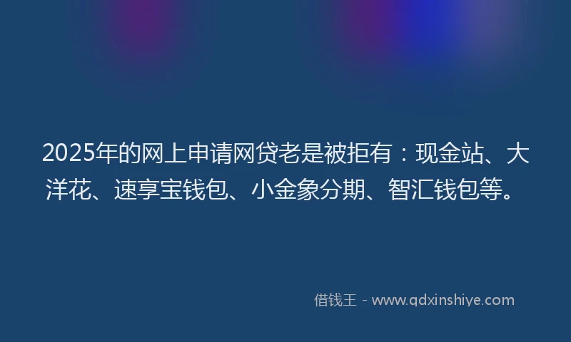 2025年的网上申请网贷老是被拒有：现金站、大洋花、速享宝钱包、小金象分期、智汇钱包等。