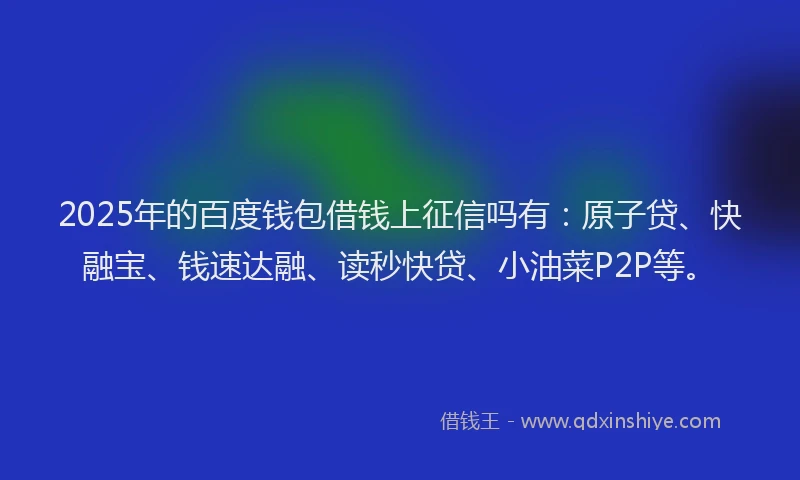 2025年的百度钱包借钱上征信吗有：原子贷、快融宝、钱速达融、读秒快贷、小油菜P2P等。