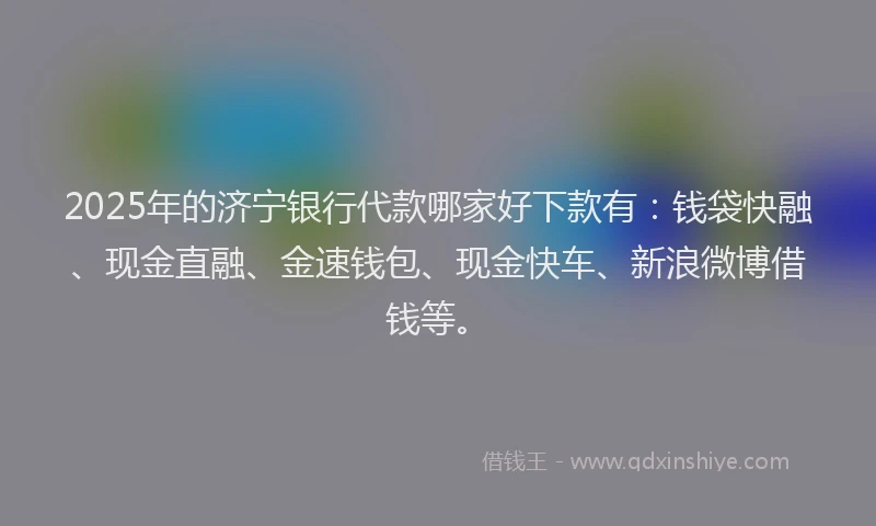 2025年的济宁银行代款哪家好下款有：钱袋快融、现金直融、金速钱包、现金快车、新浪微博借钱等。