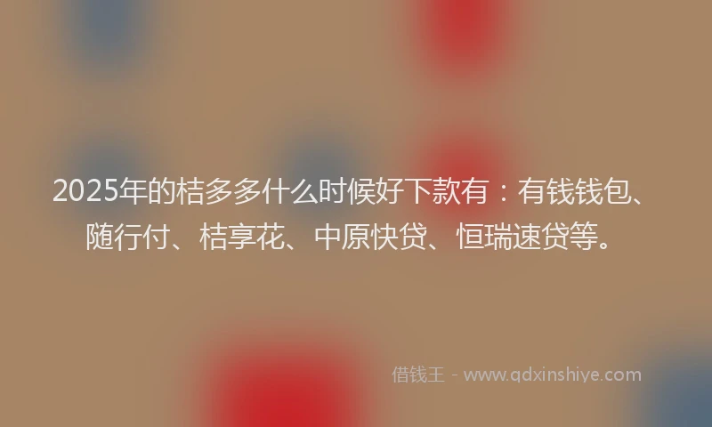 2025年的桔多多什么时候好下款有：有钱钱包、随行付、桔享花、中原快贷、恒瑞速贷等。