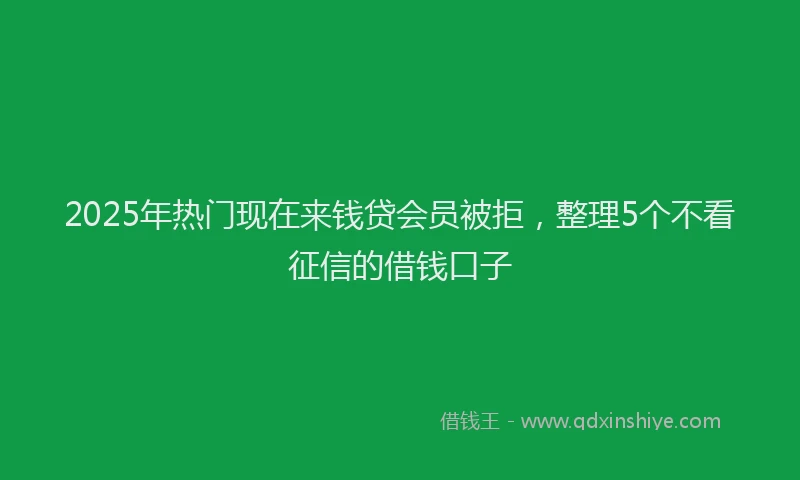 2025年热门现在来钱贷会员被拒，整理5个不看征信的借钱口子