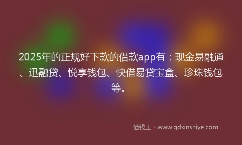 2025年的正规好下款的借款app有：现金易融通、迅融贷、悦享钱包、快借易贷宝盒、珍珠钱包等。