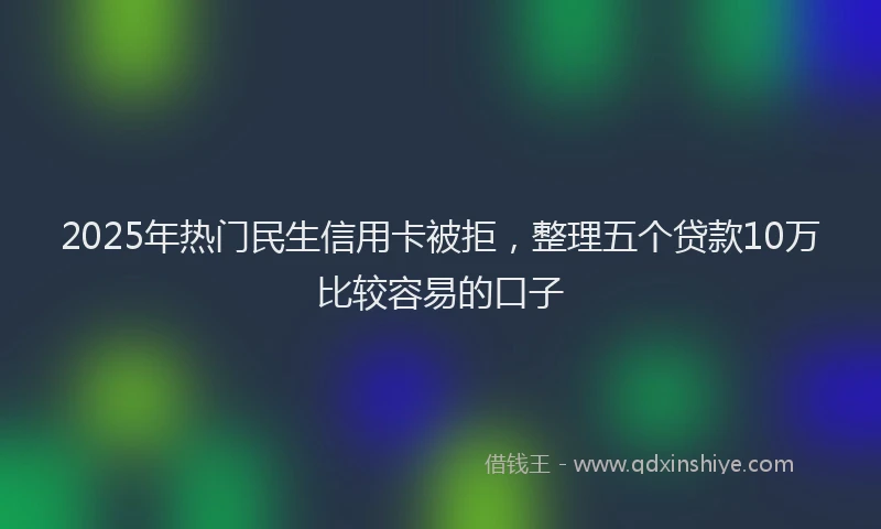 2025年热门民生信用卡被拒，整理五个贷款10万比较容易的口子