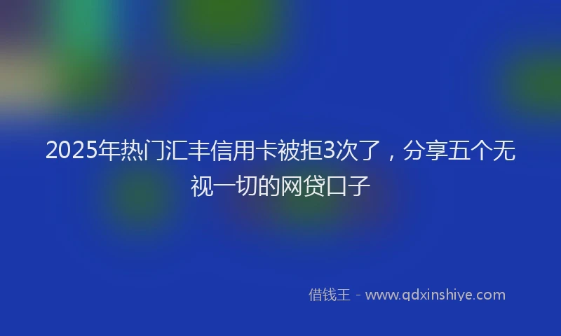 2025年热门汇丰信用卡被拒3次了，分享五个无视一切的网贷口子