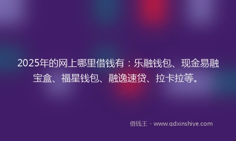 2025年的网上哪里借钱有：乐融钱包、现金易融宝盒、福星钱包、融逸速贷、拉卡拉等。