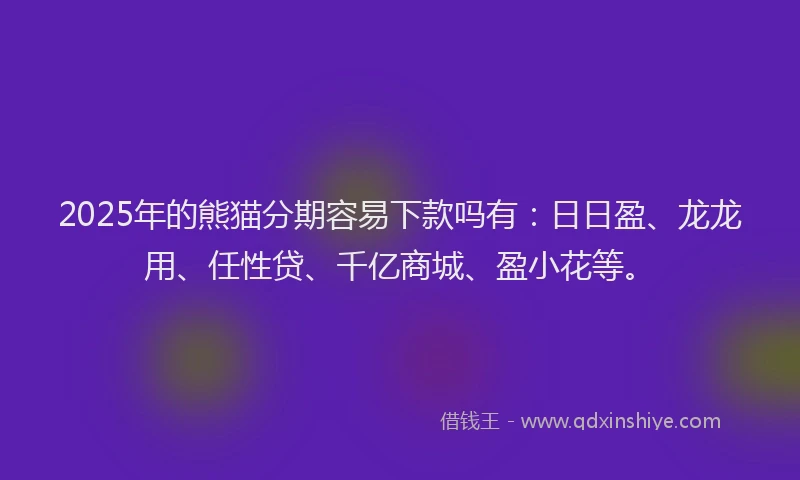 2025年的熊猫分期容易下款吗有：日日盈、龙龙用、任性贷、千亿商城、盈小花等。