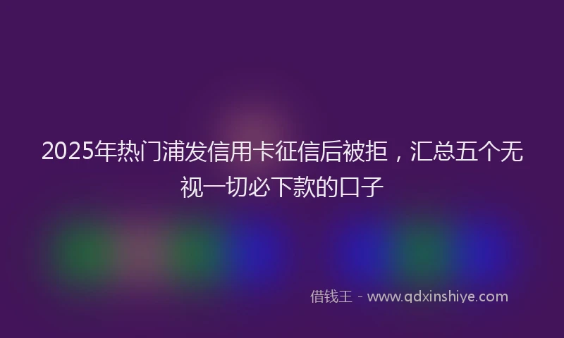 2025年热门浦发信用卡征信后被拒，汇总五个无视一切必下款的口子