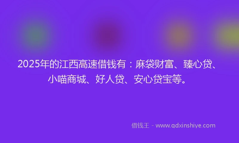 2025年的江西高速借钱有：麻袋财富、臻心贷、小喵商城、好人贷、安心贷宝等。
