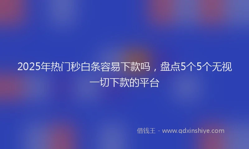 2025年热门秒白条容易下款吗，盘点5个5个无视一切下款的平台