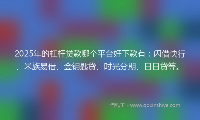 2025年的杠杆贷款哪个平台好下款有：闪借快行、米族易借、金钥匙贷、时光分期、日日贷等。