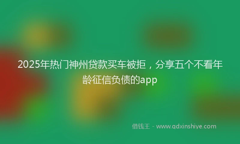 2025年热门神州贷款买车被拒，分享五个不看年龄征信负债的app