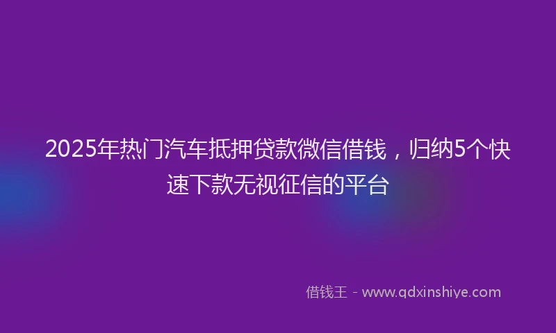 2025年热门汽车抵押贷款微信借钱，归纳5个快速下款无视征信的平台
