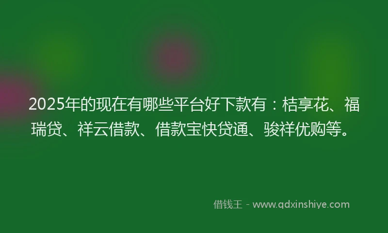 2025年的现在有哪些平台好下款有：桔享花、福瑞贷、祥云借款、借款宝快贷通、骏祥优购等。