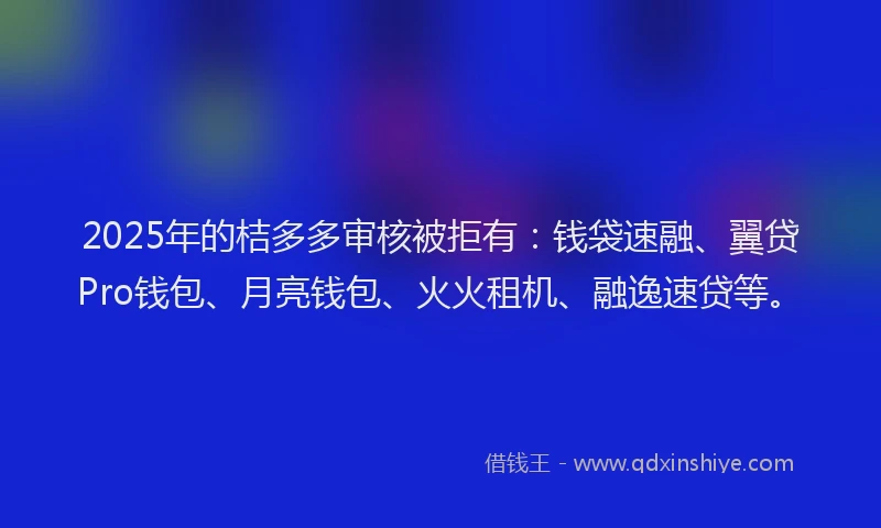2025年的桔多多审核被拒有：钱袋速融、翼贷Pro钱包、月亮钱包、火火租机、融逸速贷等。