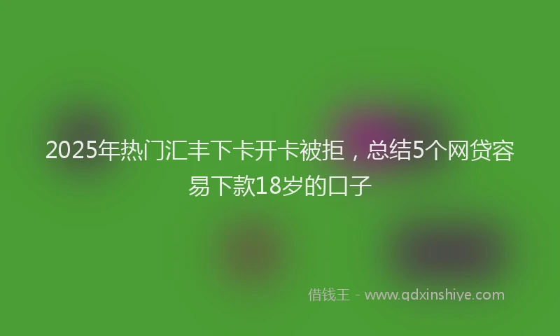2025年热门汇丰下卡开卡被拒，总结5个网贷容易下款18岁的口子