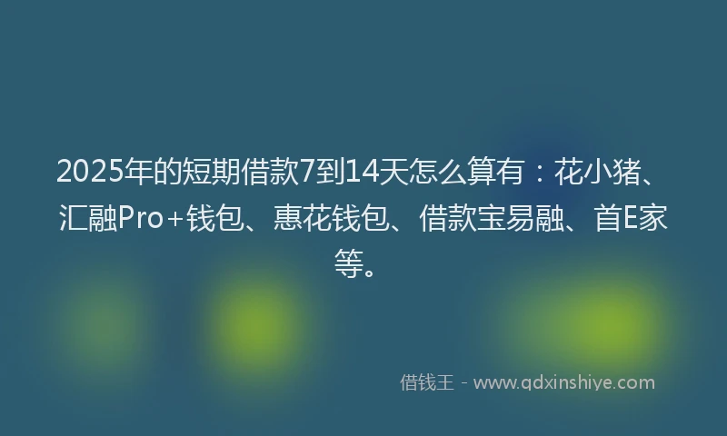 2025年的短期借款7到14天怎么算有：花小猪、汇融Pro+钱包、惠花钱包、借款宝易融、首E家等。