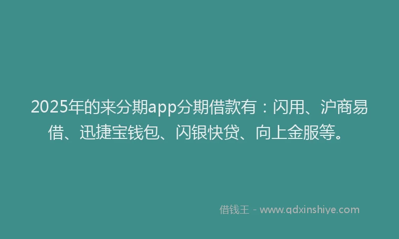 2025年的来分期app分期借款有：闪用、沪商易借、迅捷宝钱包、闪银快贷、向上金服等。