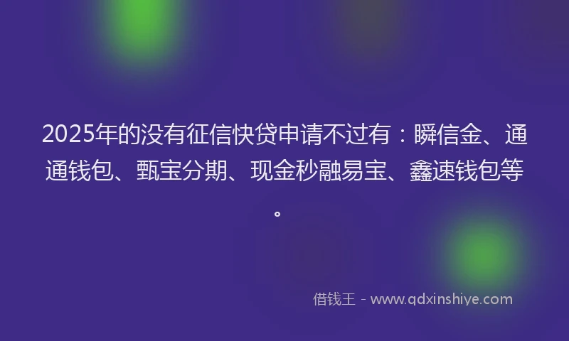 2025年的没有征信快贷申请不过有：瞬信金、通通钱包、甄宝分期、现金秒融易宝、鑫速钱包等。
