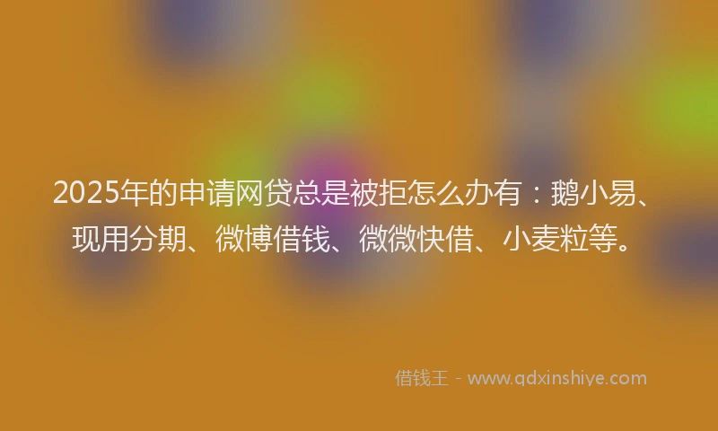 2025年的申请网贷总是被拒怎么办有：鹅小易、现用分期、微博借钱、微微快借、小麦粒等。