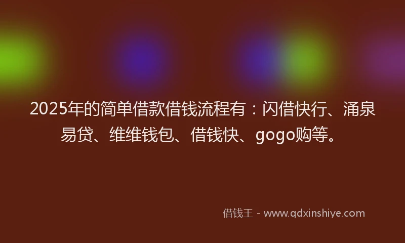 2025年的简单借款借钱流程有：闪借快行、涌泉易贷、维维钱包、借钱快、gogo购等。