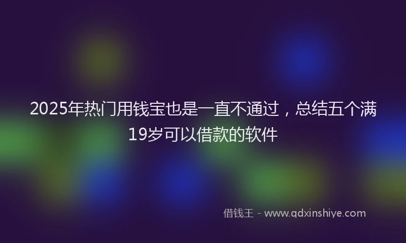 2025年热门用钱宝也是一直不通过，总结五个满19岁可以借款的软件