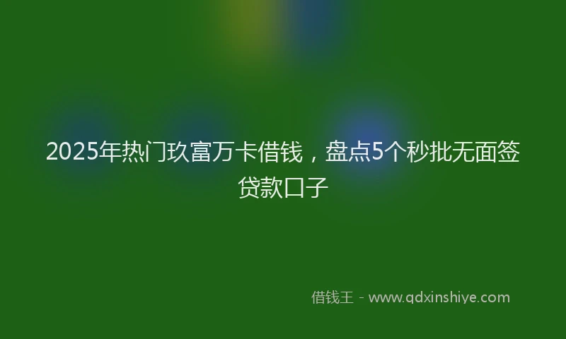 2025年热门玖富万卡借钱，盘点5个秒批无面签贷款口子