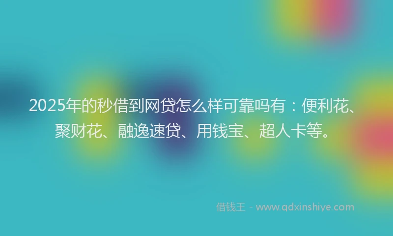 2025年的秒借到网贷怎么样可靠吗有：便利花、聚财花、融逸速贷、用钱宝、超人卡等。