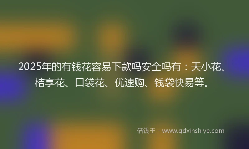 2025年的有钱花容易下款吗安全吗有：天小花、桔享花、口袋花、优速购、钱袋快易等。
