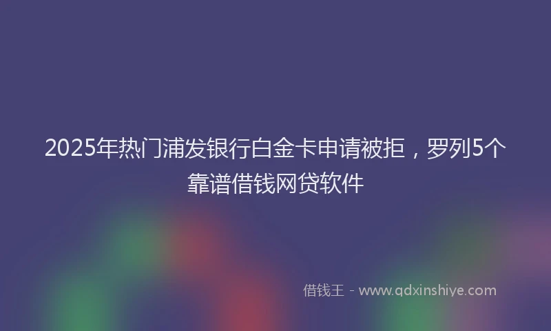 2025年热门浦发银行白金卡申请被拒，罗列5个靠谱借钱网贷软件
