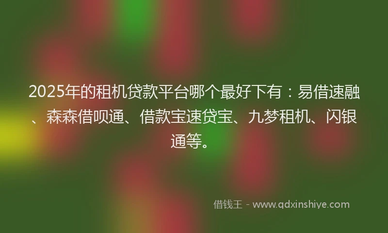 2025年的租机贷款平台哪个最好下有：易借速融、森森借呗通、借款宝速贷宝、九梦租机、闪银通等。