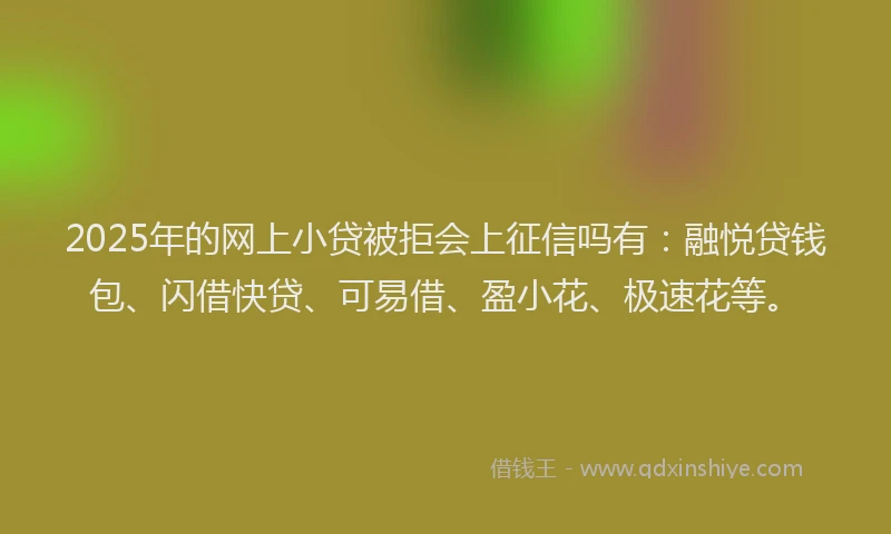 2025年的网上小贷被拒会上征信吗有：融悦贷钱包、闪借快贷、可易借、盈小花、极速花等。