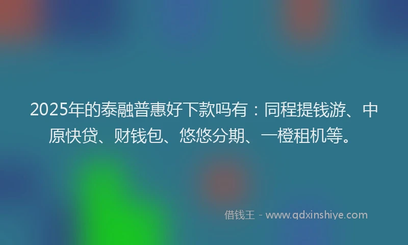 2025年的泰融普惠好下款吗有：同程提钱游、中原快贷、财钱包、悠悠分期、一橙租机等。