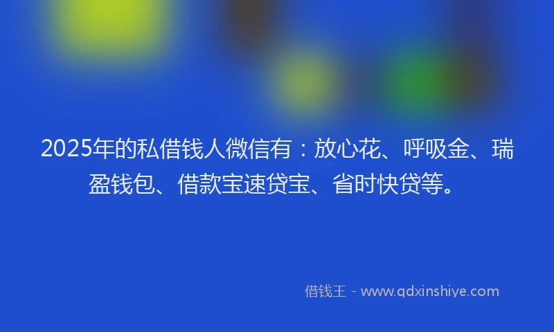 2025年的私借钱人微信有：放心花、呼吸金、瑞盈钱包、借款宝速贷宝、省时快贷等。