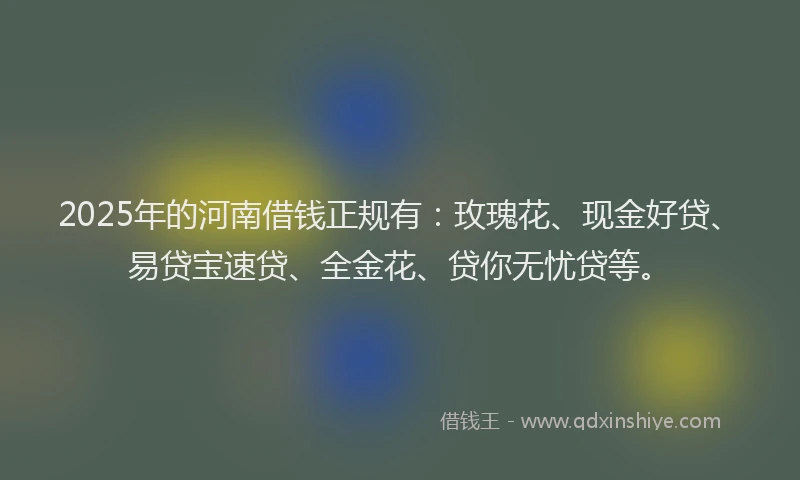 2025年的河南借钱正规有：玫瑰花、现金好贷、易贷宝速贷、全金花、贷你无忧贷等。