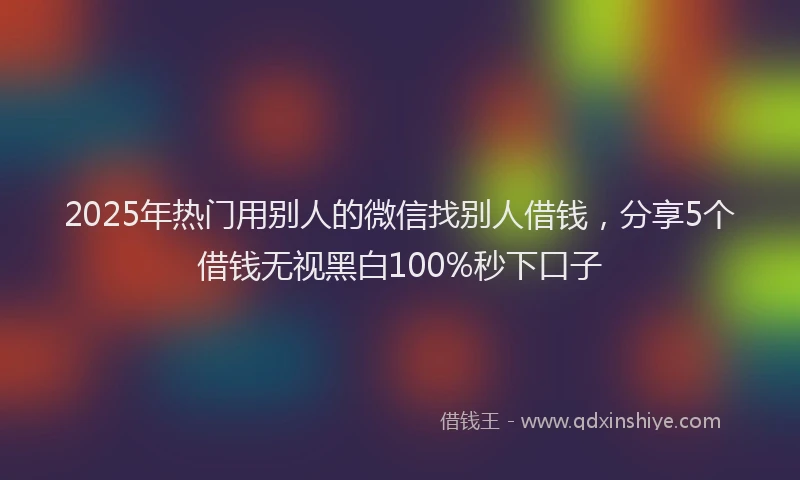 2025年热门用别人的微信找别人借钱，分享5个借钱无视黑白100%秒下口子