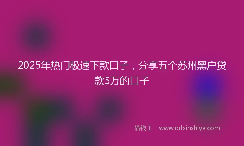 2025年热门极速下款口子，分享五个苏州黑户贷款5万的口子