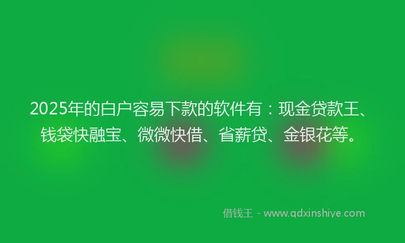 2025年的白户容易下款的软件有：现金贷款王、钱袋快融宝、微微快借、省薪贷、金银花等。