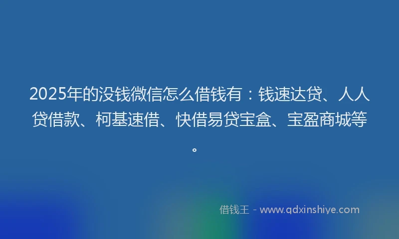 2025年的没钱微信怎么借钱有：钱速达贷、人人贷借款、柯基速借、快借易贷宝盒、宝盈商城等。