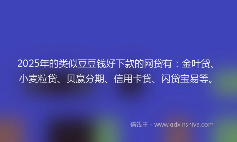 2025年的类似豆豆钱好下款的网贷有：金叶贷、小麦粒贷、贝赢分期、信用卡贷、闪贷宝易等。