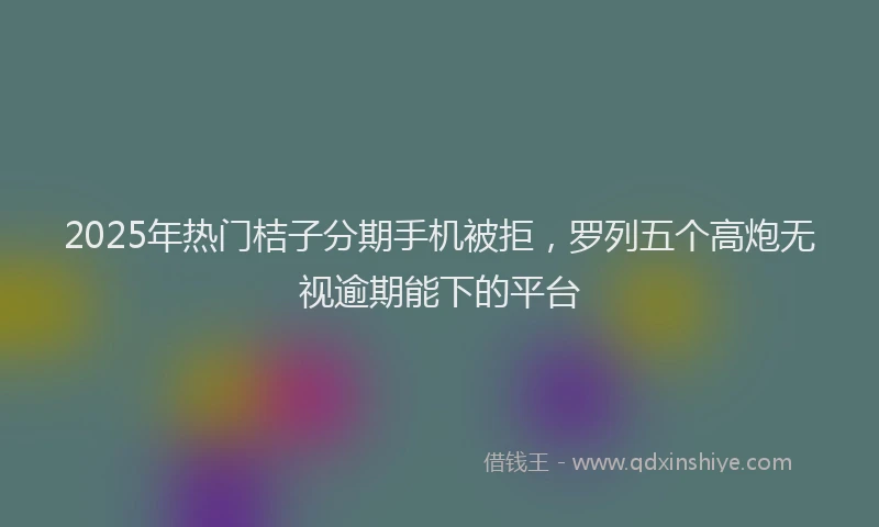 2025年热门桔子分期手机被拒，罗列五个高炮无视逾期能下的平台